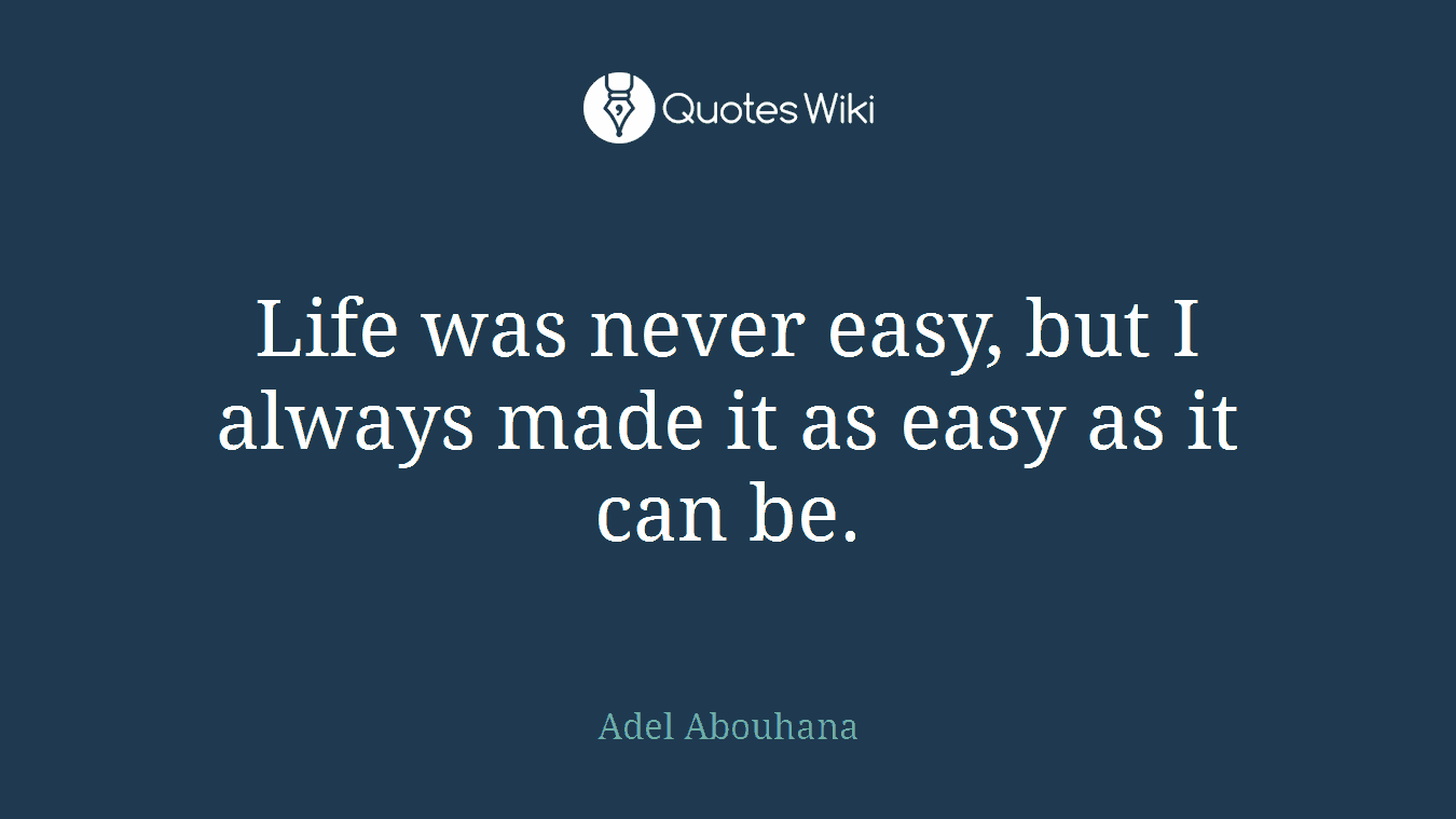 Life was never easy, but I always made it as easy as it can be.