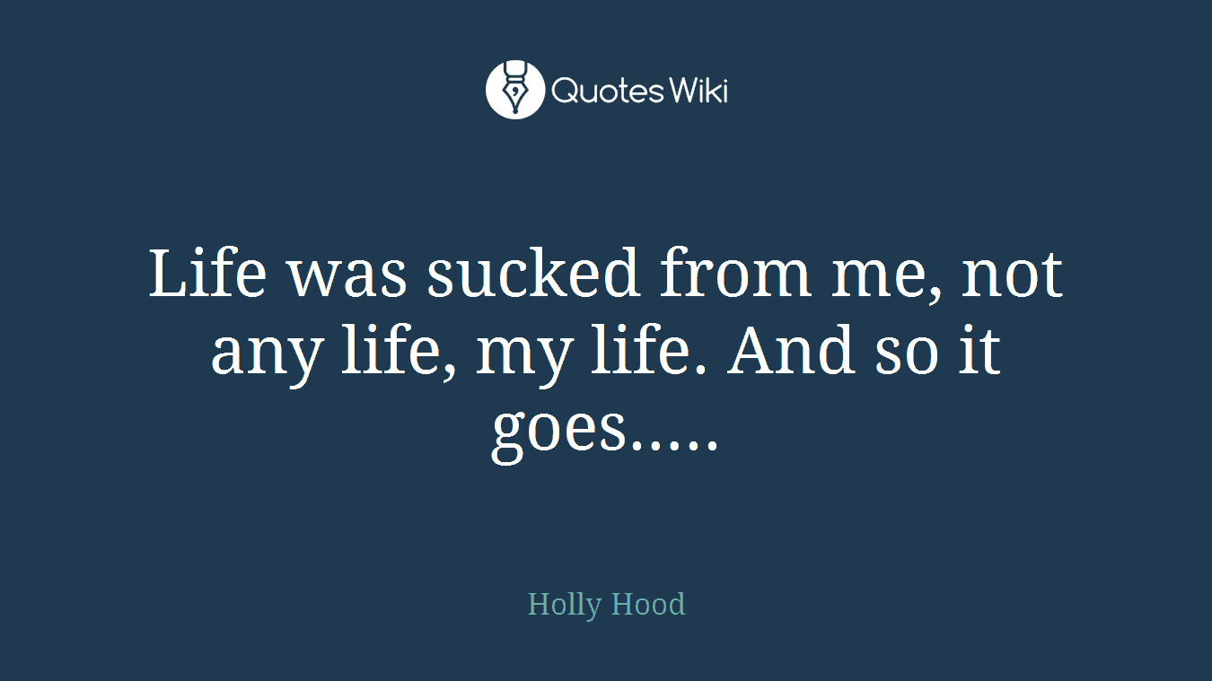 Life was sucked from me, not any life, my life. And so it goes…..