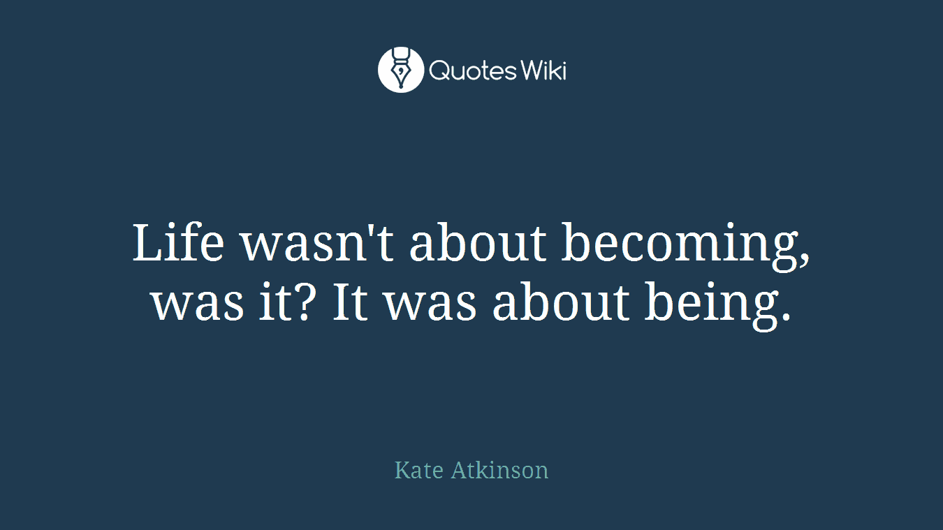 Life wasn't about becoming, was it? It was about being.