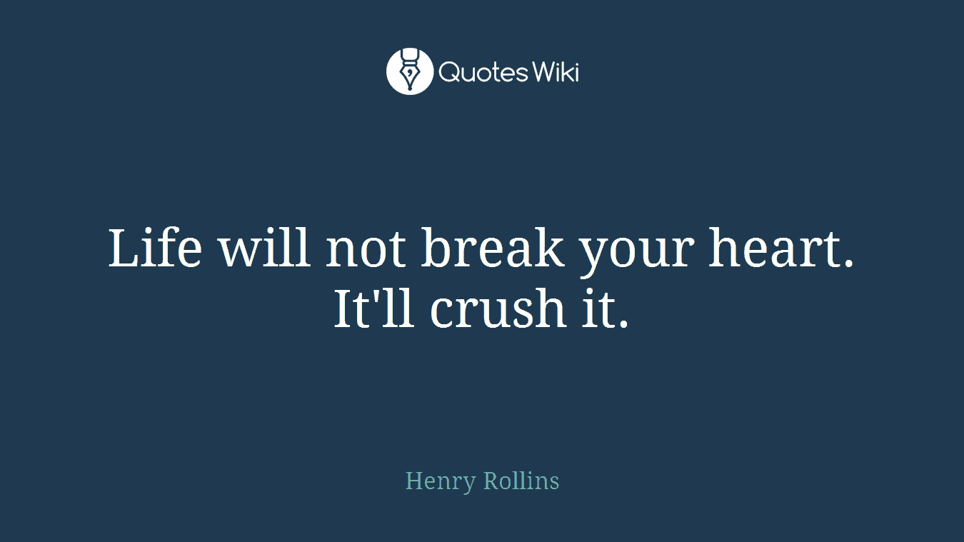 Life will not break your heart. It'll crush it.