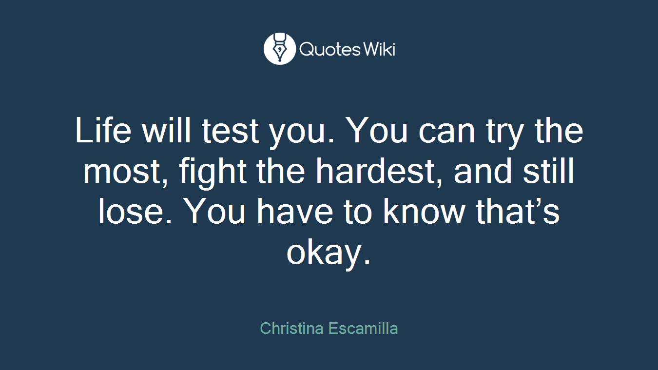 Life will test you. You can try the most, fight the hardest, and still lose. You have to know that’s okay.