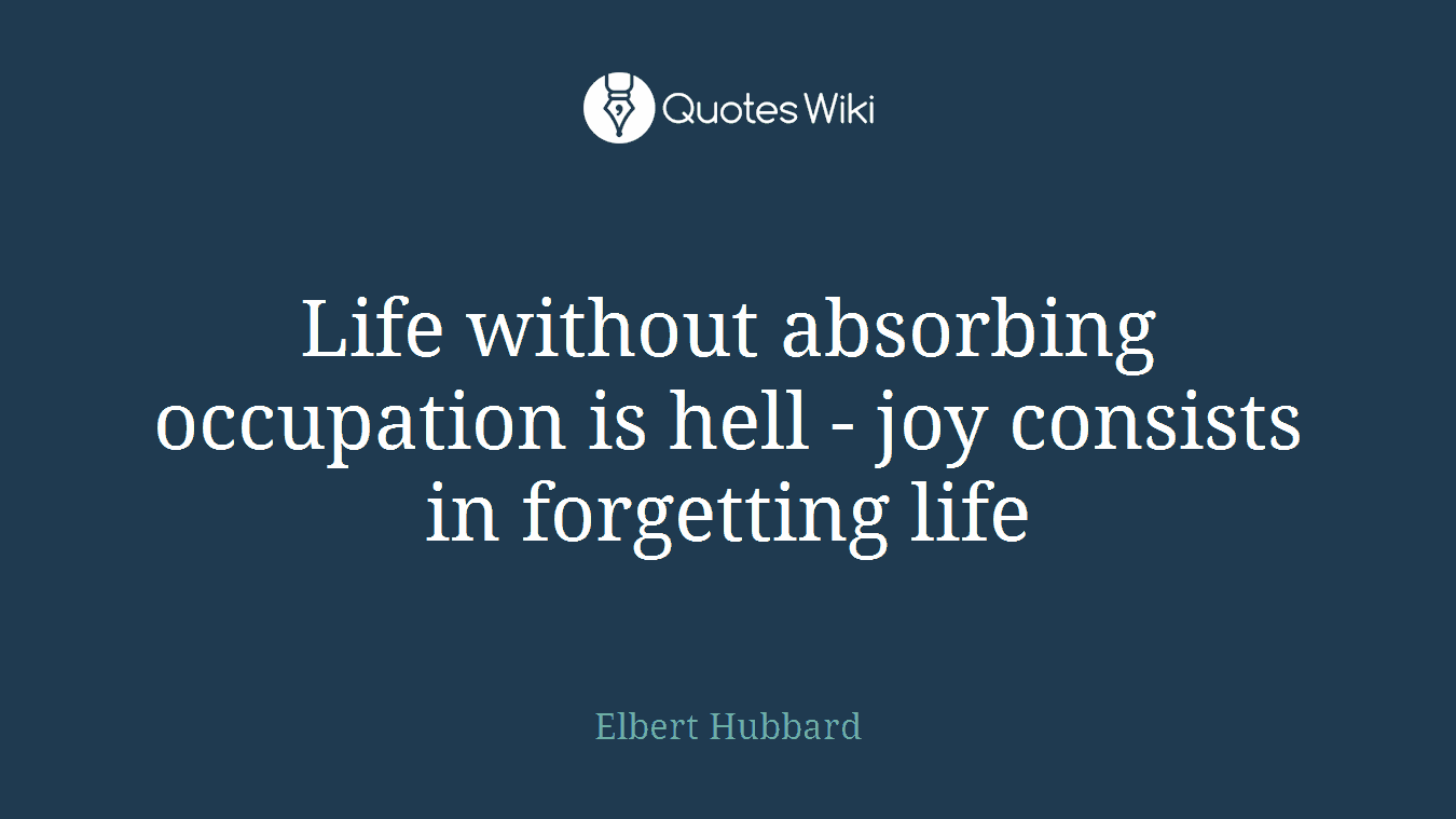 Life without absorbing occupation is hell - joy consists in forgetting life