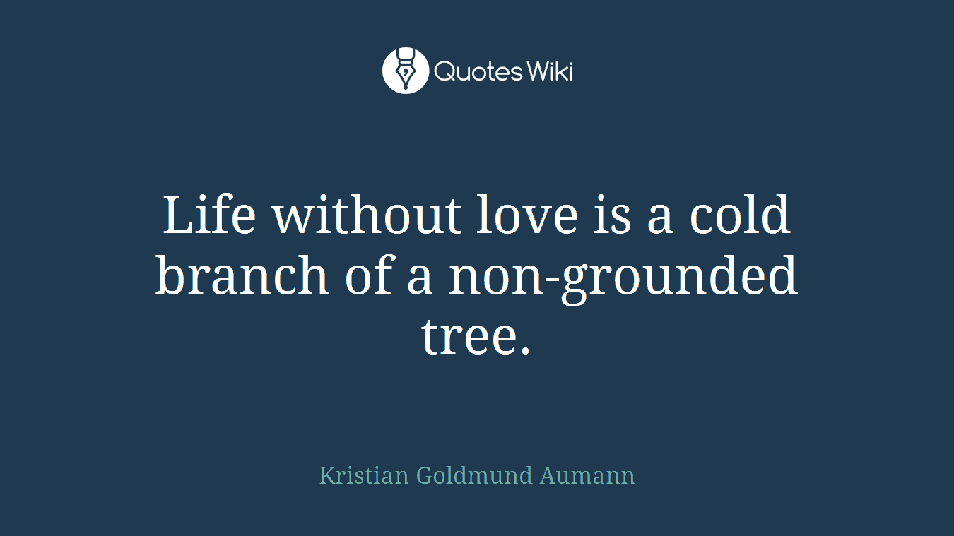 Life without love is a cold branch of a non-grounded tree.
