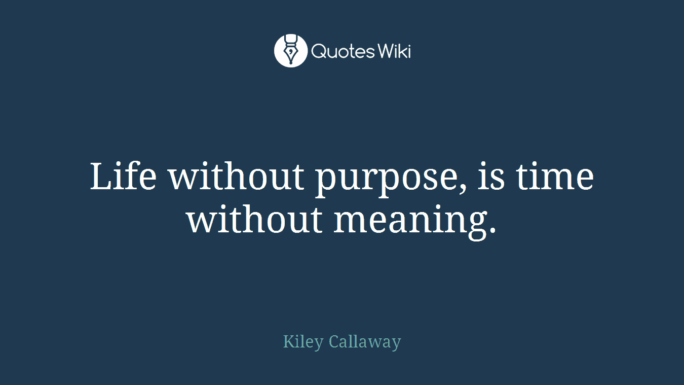 Life without purpose, is time without meaning.