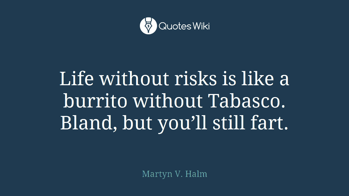 Life without risks is like a burrito without Tabasco. Bland, but you’ll still fart.