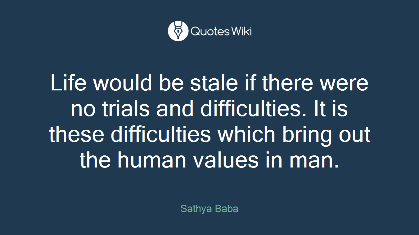 Life would be stale if there were no trials and difficulties. It is these difficulties which bring out the human values in man.