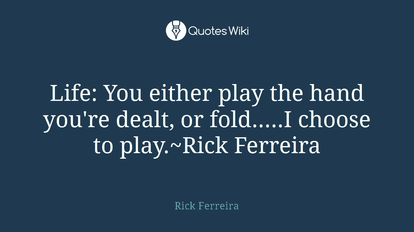 Life: You either play the hand you're dealt, or fold.....I choose to play.~Rick Ferreira