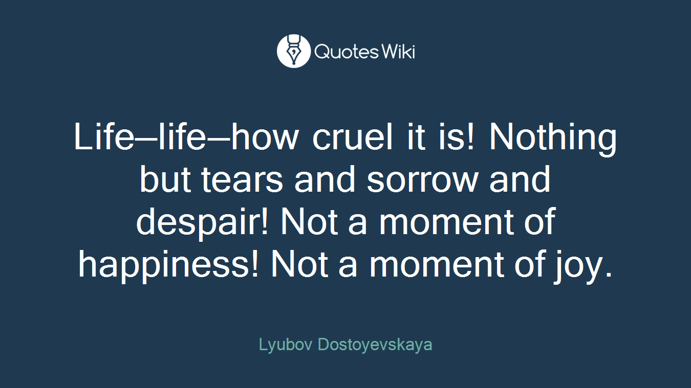 Life—life—how cruel it is! Nothing but tears and sorrow and despair! Not a moment of happiness! Not a moment of joy.