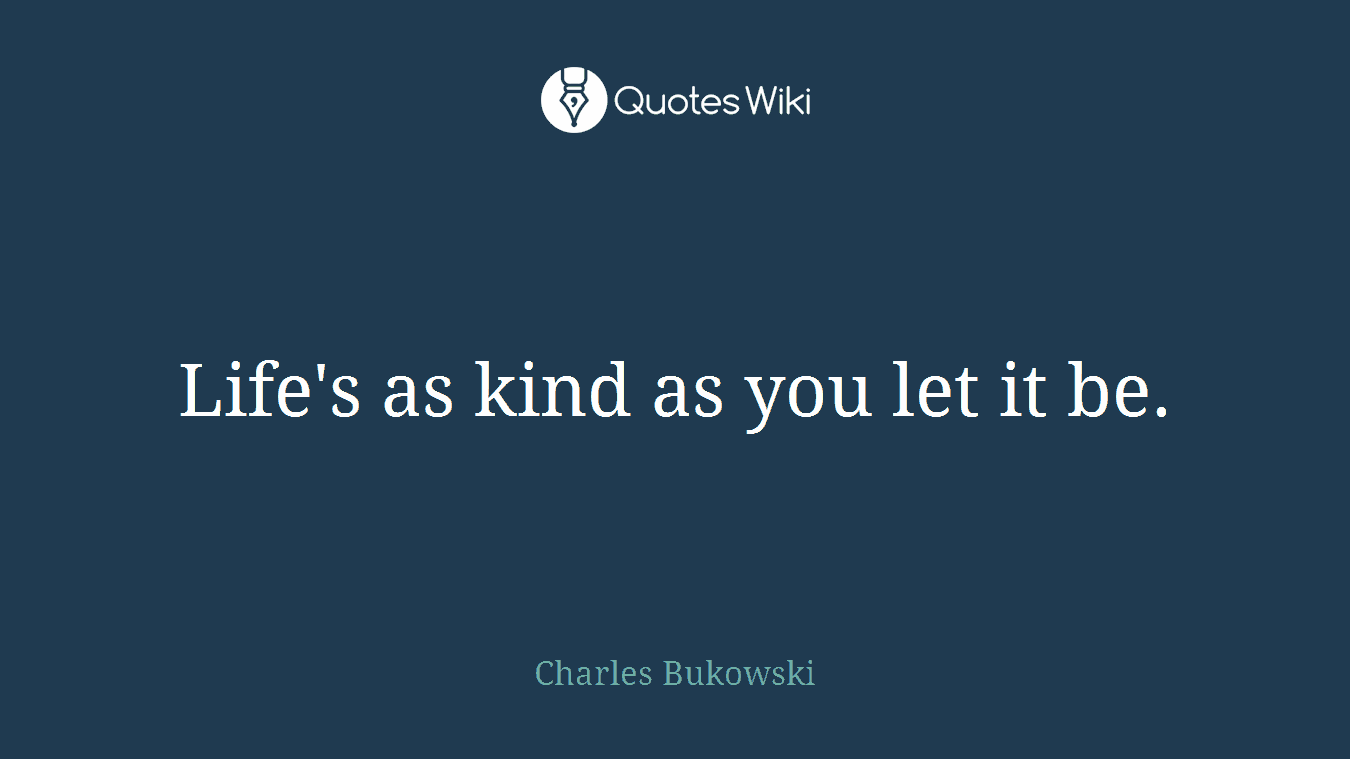 Life's as kind as you let it be.