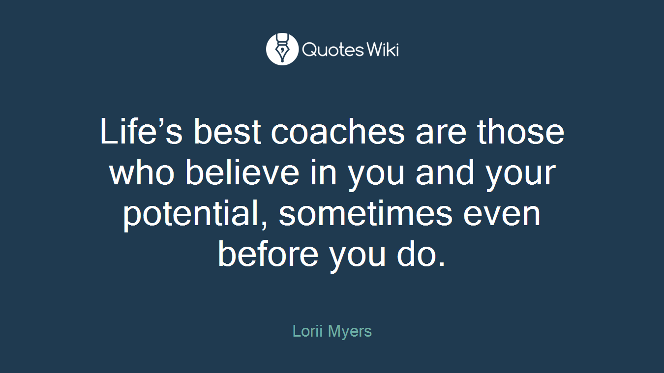 Life’s best coaches are those who believe in you and your potential, sometimes even before you do.