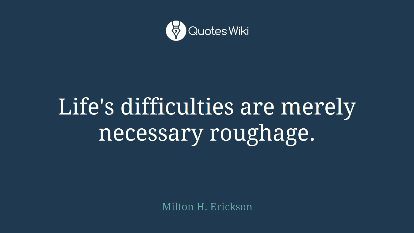 Life's difficulties are merely necessary roughage.