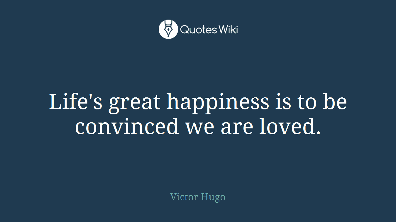 Life's great happiness is to be convinced we are loved.