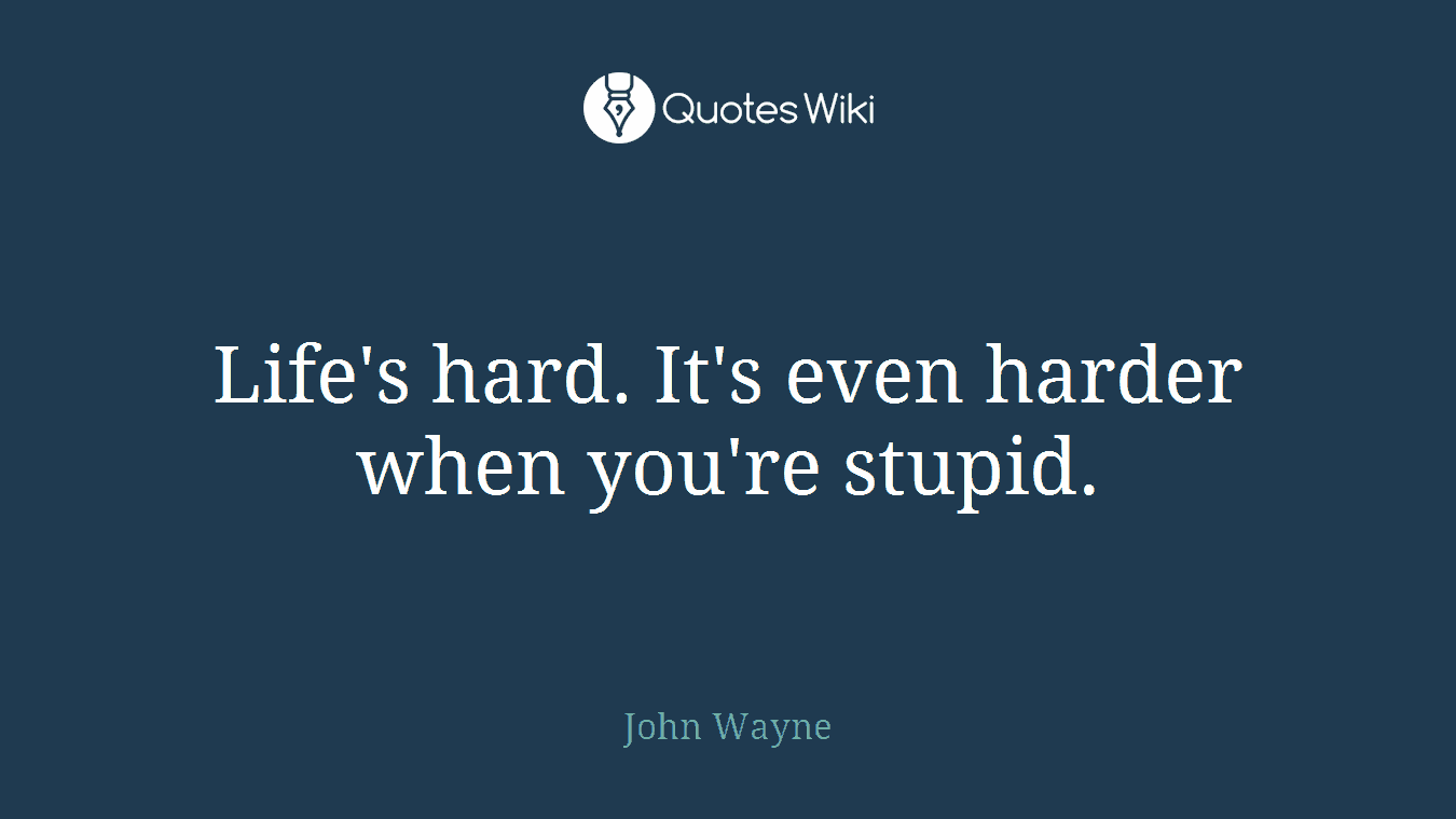 Life's hard. It's even harder when you're stupid.