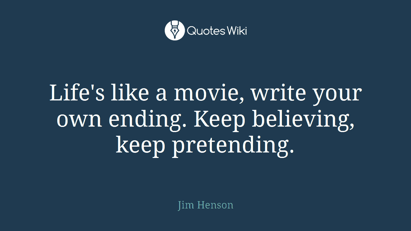 Life's like a movie, write your own ending. Keep believing, keep pretending.