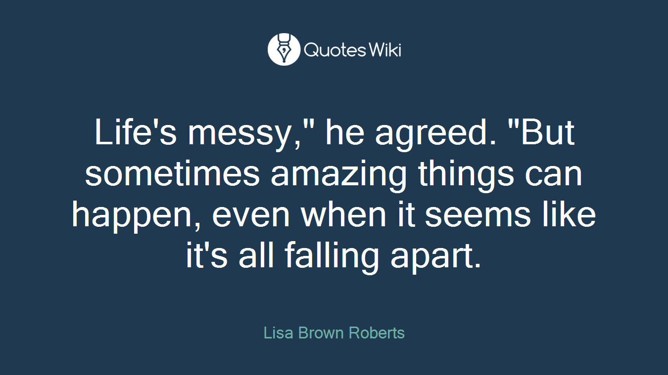 Life's messy," he agreed. "But sometimes amazing things can happen, even when it seems like it's all falling apart.