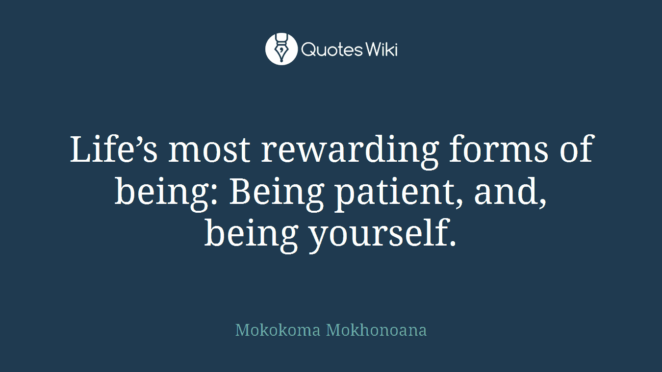 Life’s most rewarding forms of being: Being patient, and, being yourself.