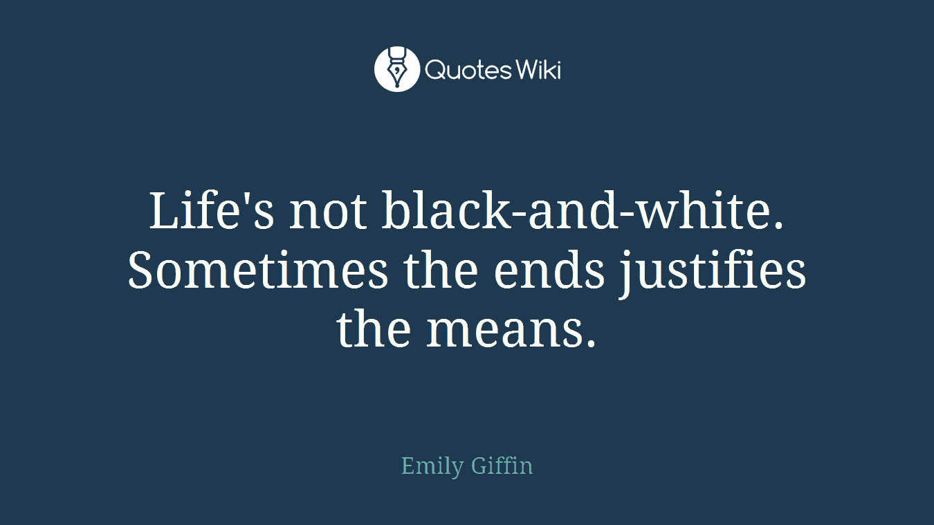 Life's not black-and-white. Sometimes the ends justifies the means.