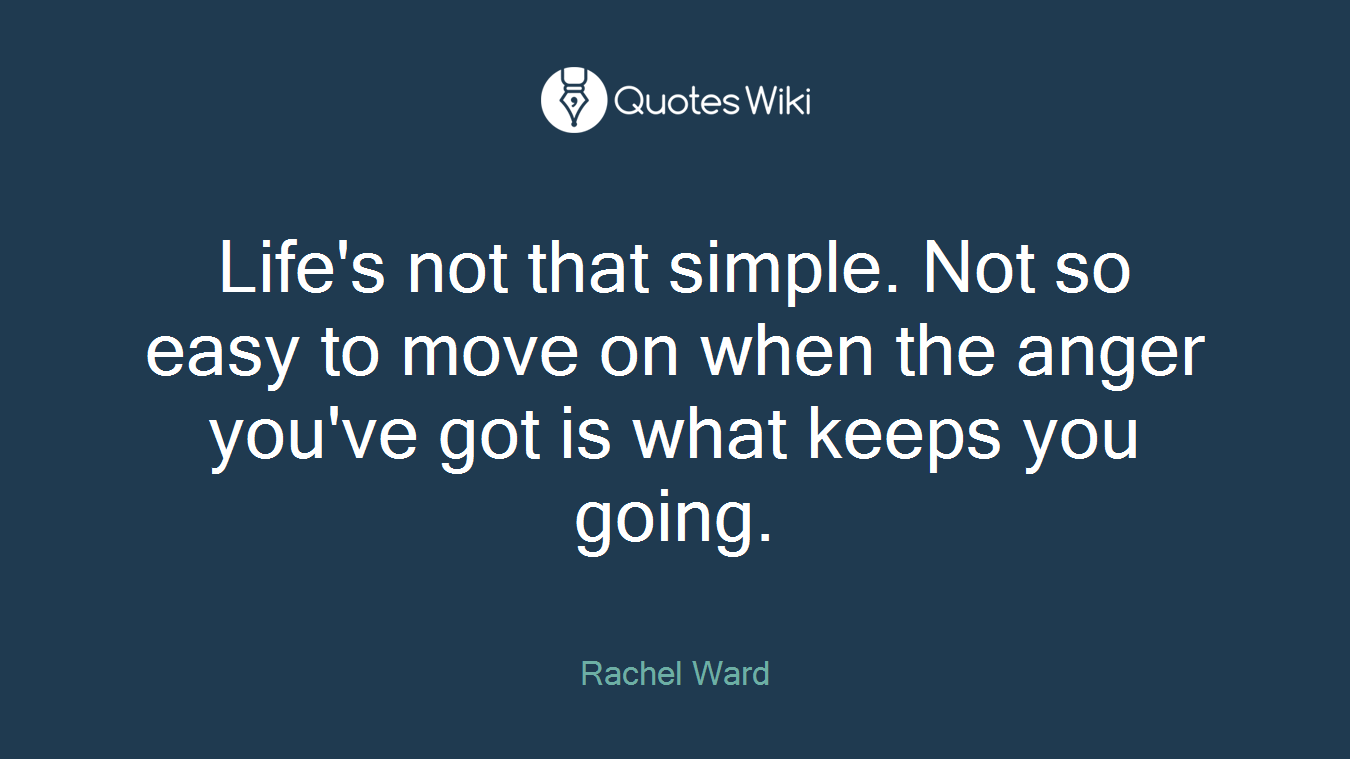 Life's not that simple. Not so easy to move on when the anger you've got is what keeps you going.