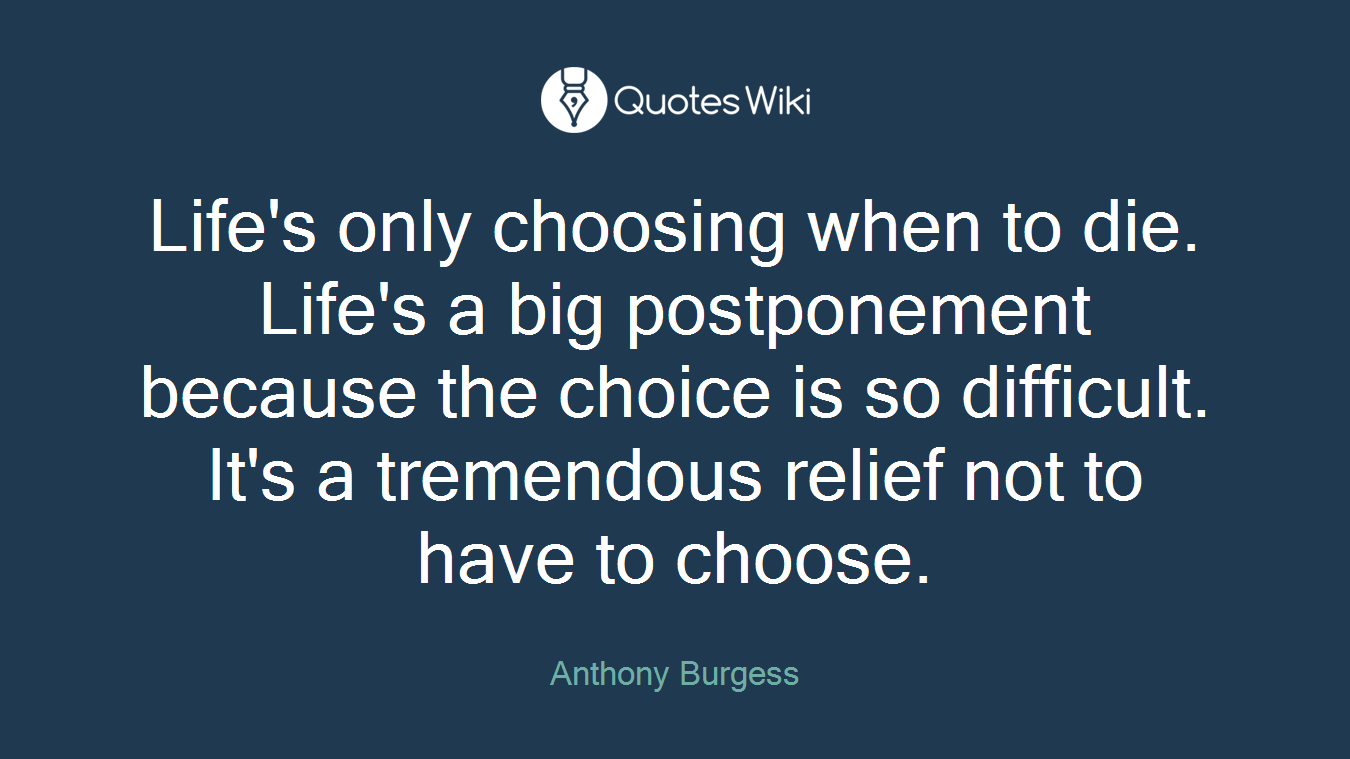 Life's only choosing when to die. Life's a big postponement because the choice is so difficult. It's a tremendous relief not to have to choose.