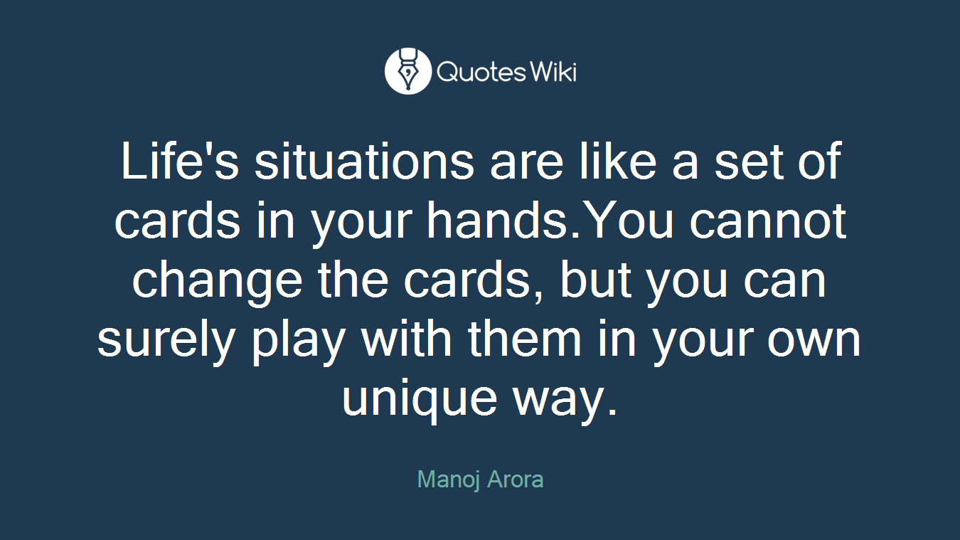 Life's situations are like a set of cards in your hands.You cannot change the cards, but you can surely play with them in your own unique way.