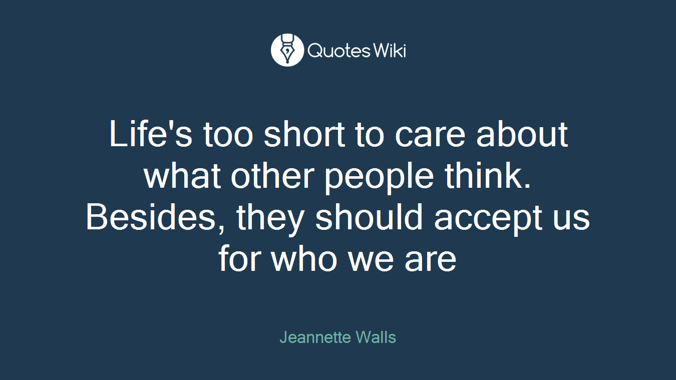Life's too short to care about what other people think. Besides, they should accept us for who we are
