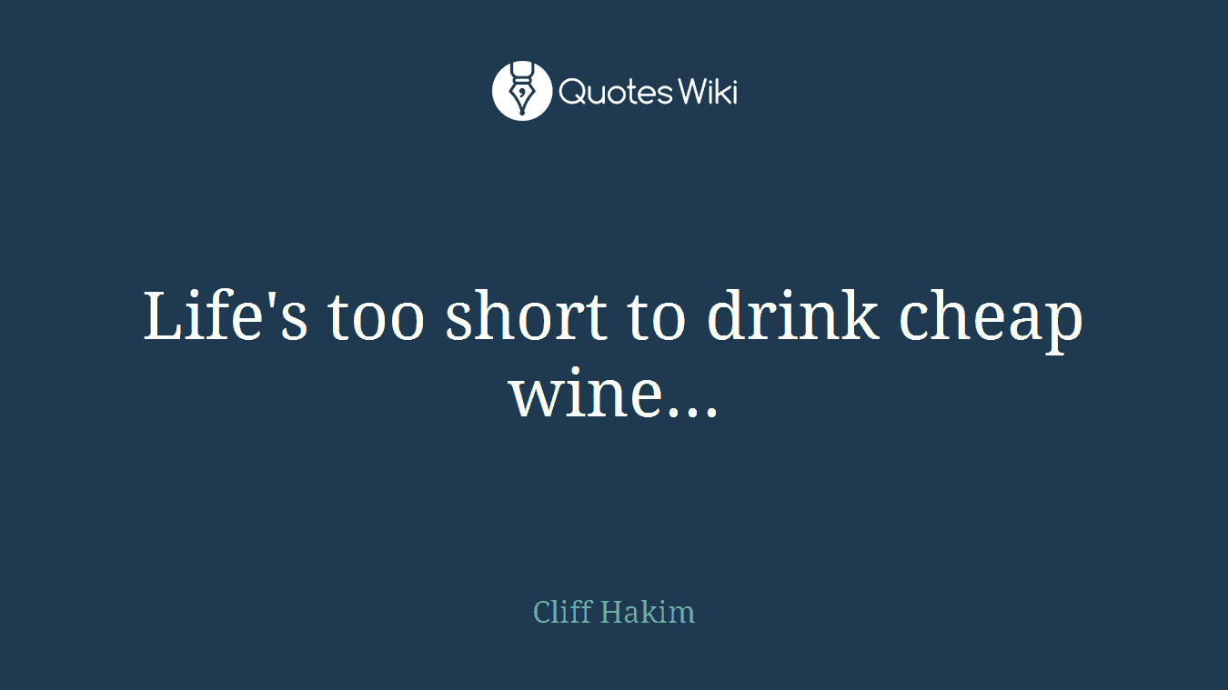 Life's too short to drink cheap wine...