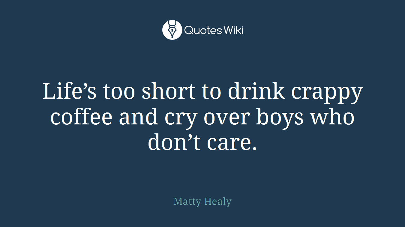 Life’s too short to drink crappy coffee and cry over boys who don’t care.