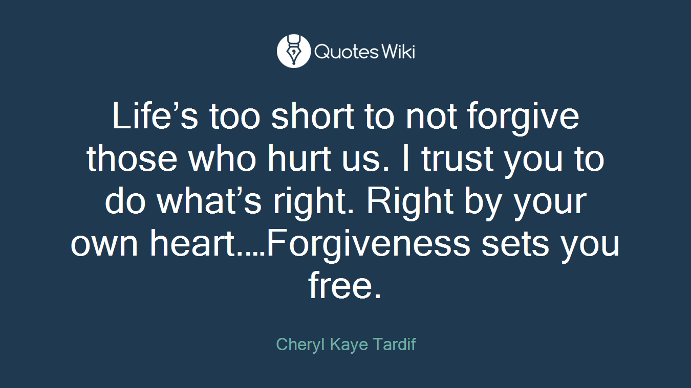 Life’s too short to not forgive those who hurt us. I trust you to do what’s right. Right by your own heart.…Forgiveness sets you free.
