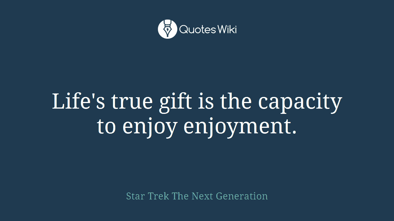 Life's true gift is the capacity to enjoy enjoyment.