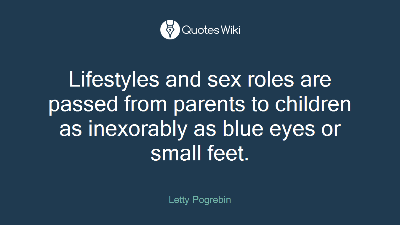 Lifestyles and sex roles are passed from parents to children as inexorably as blue eyes or small feet.
