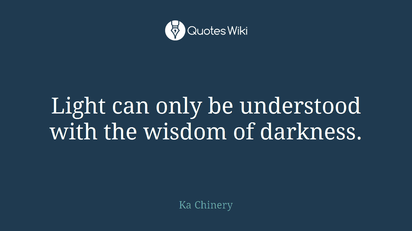 Light can only be understood with the wisdom of darkness.