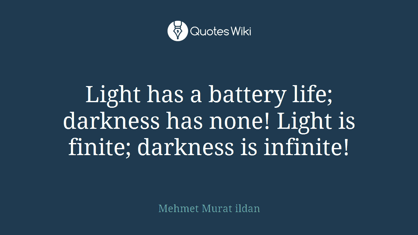 Light has a battery life; darkness has none! Light is finite; darkness is infinite!