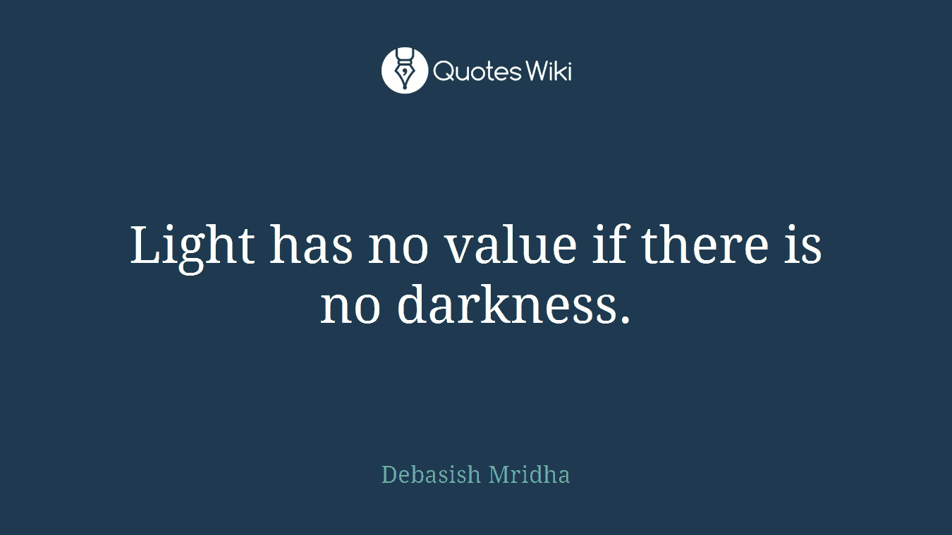 Light has no value if there is no darkness.