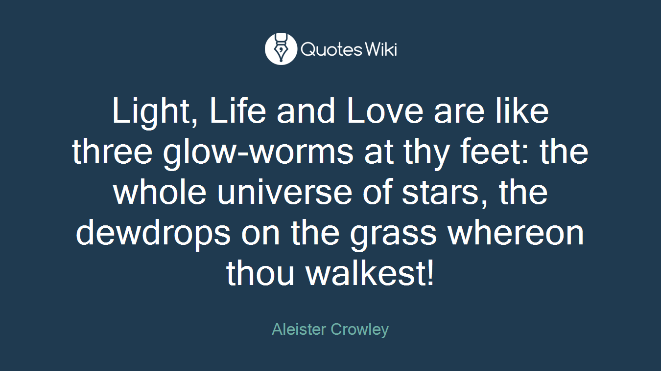 Light, Life and Love are like three glow-worms at thy feet: the whole universe of stars, the dewdrops on the grass whereon thou walkest!