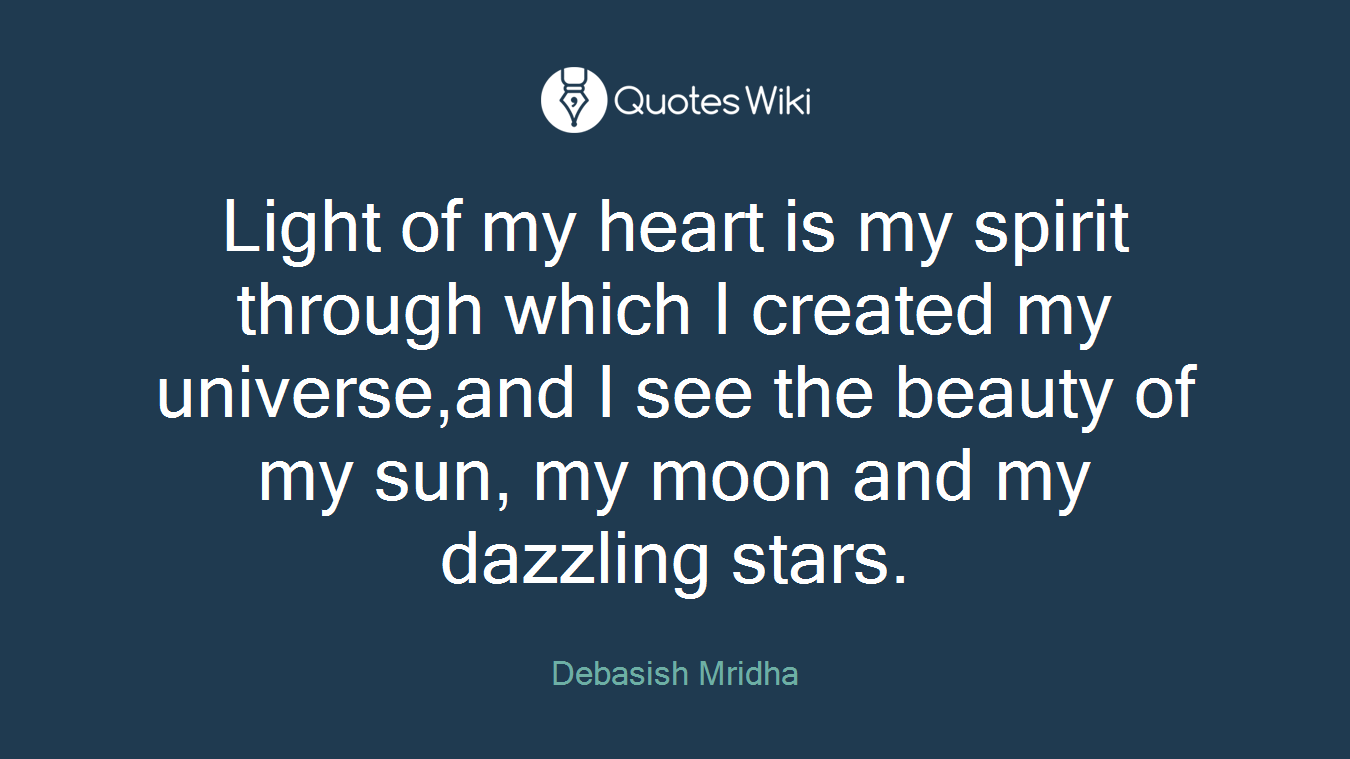 Light of my heart is my spirit through which I created my universe,and I see the beauty of my sun, my moon and my dazzling stars.