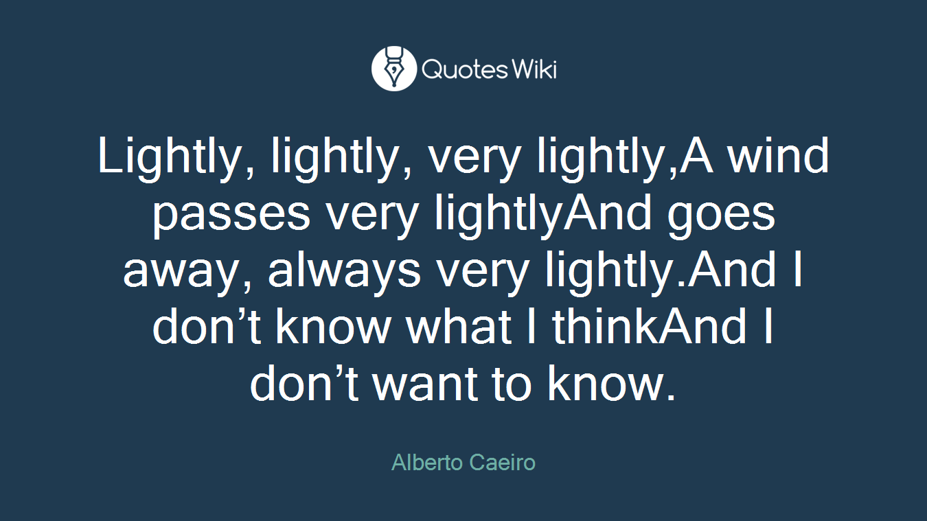 Lightly, lightly, very lightly,A wind passes very lightlyAnd goes away, always very lightly.And I don’t know what I thinkAnd I don’t want to know.