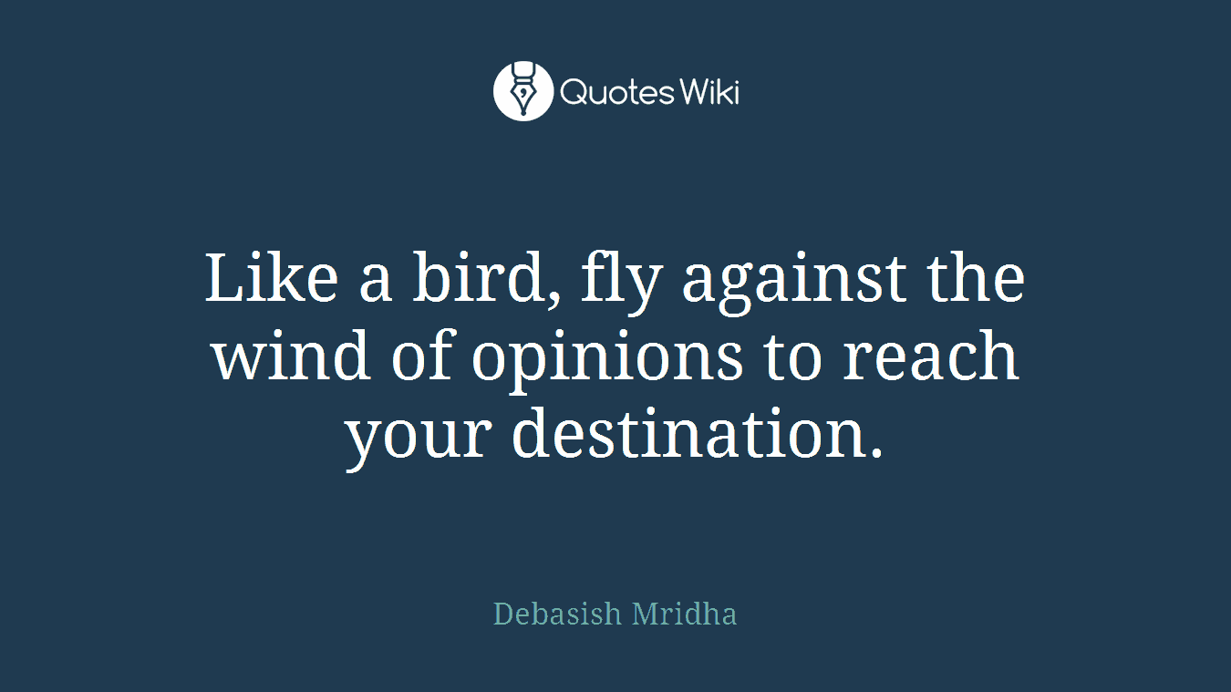 Like a bird, fly against the wind of opinions to reach your destination.