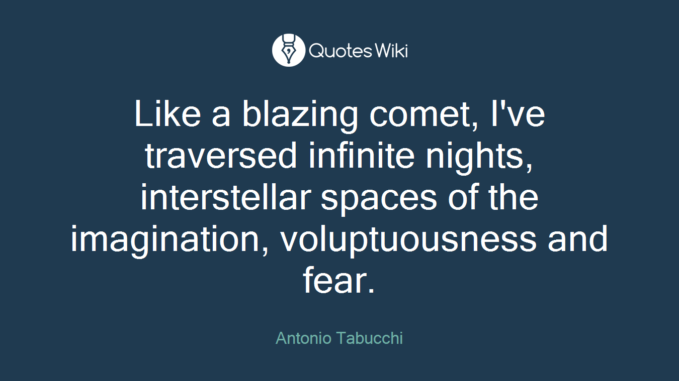 Like a blazing comet, I've traversed infinite nights, interstellar spaces of the imagination, voluptuousness and fear.