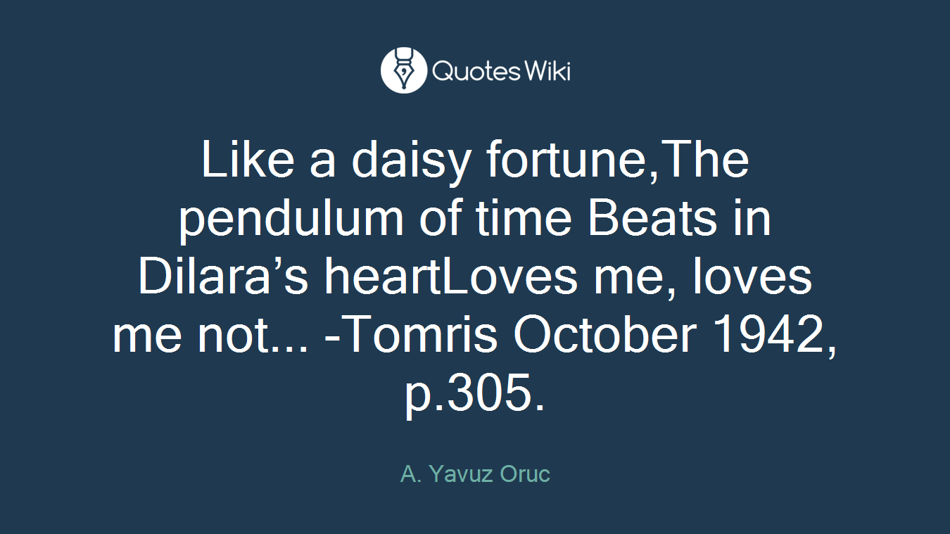 Like a daisy fortune,The pendulum of time Beats in Dilara’s heartLoves me, loves me not... -Tomris October 1942, p.305.