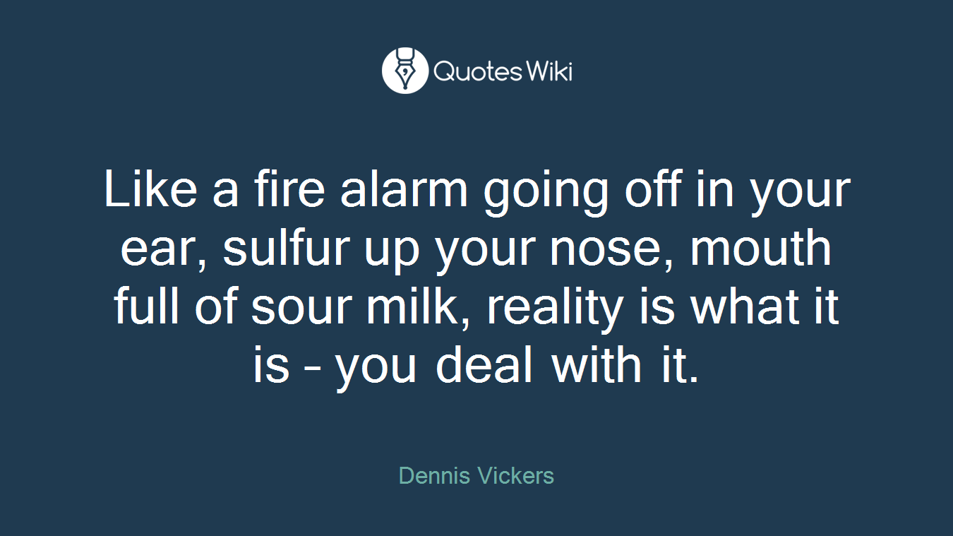 Like a fire alarm going off in your ear, sulfur up your nose, mouth full of sour milk, reality is what it is – you deal with it.