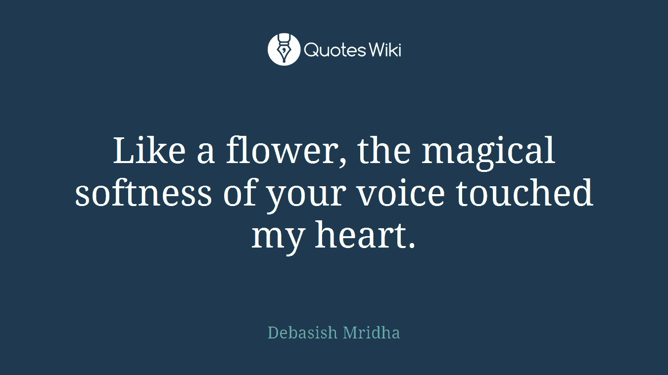 Like a flower, the magical softness of your voice touched my heart.