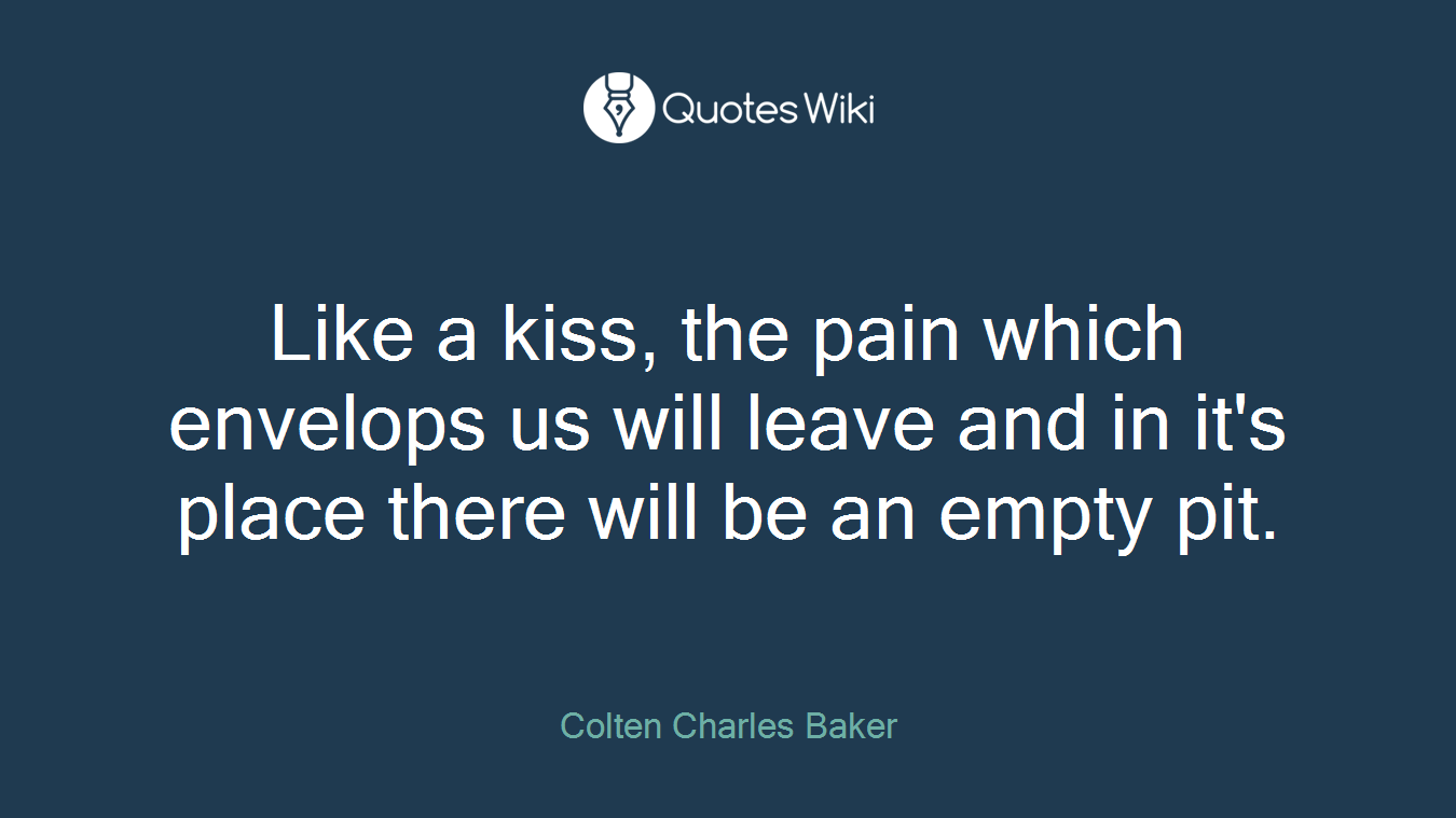 Like a kiss, the pain which envelops us will leave and in it's place there will be an empty pit.