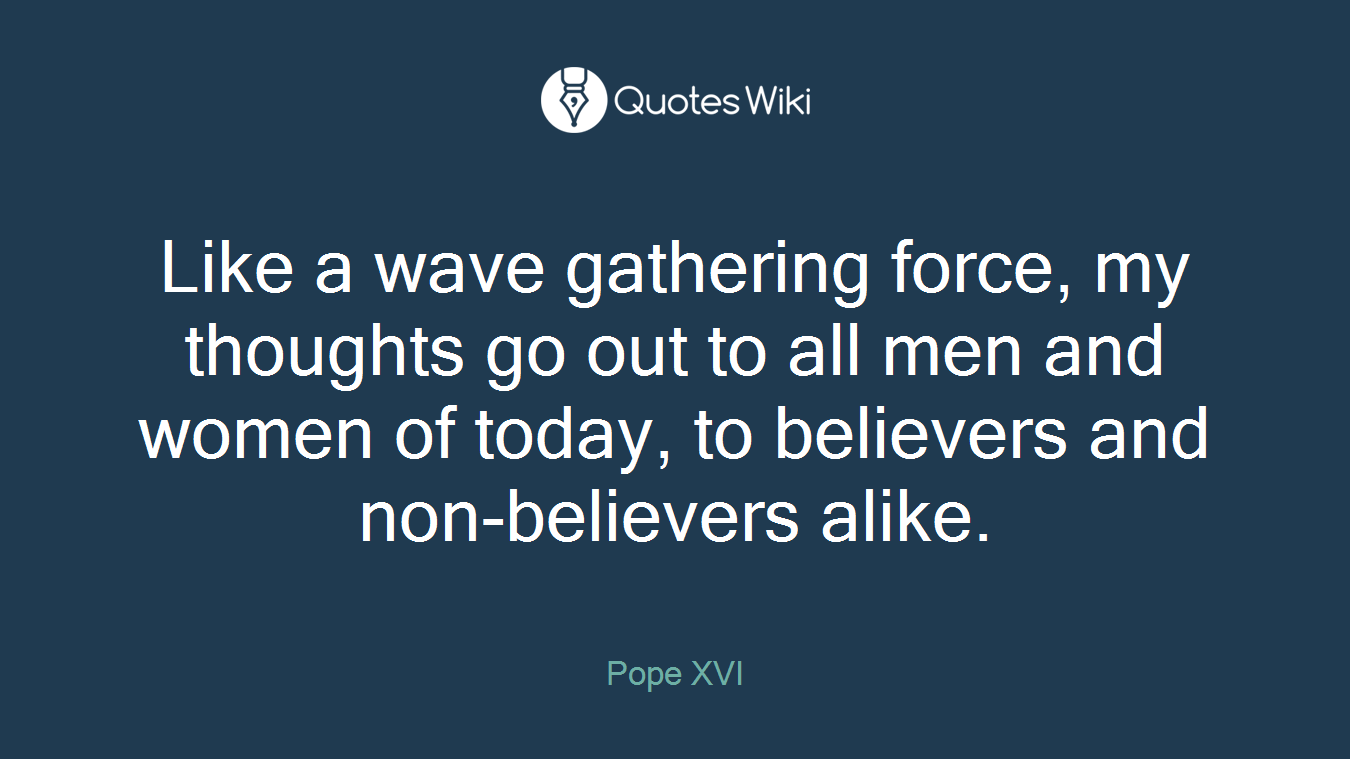 Like a wave gathering force, my thoughts go out to all men and women of today, to believers and non-believers alike.
