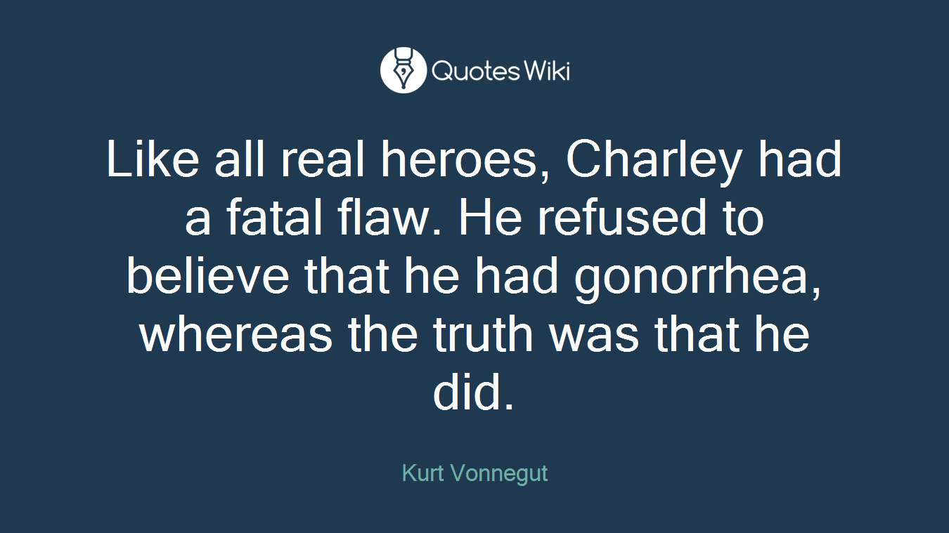 Like all real heroes, Charley had a fatal flaw. He refused to believe that he had gonorrhea, whereas the truth was that he did.