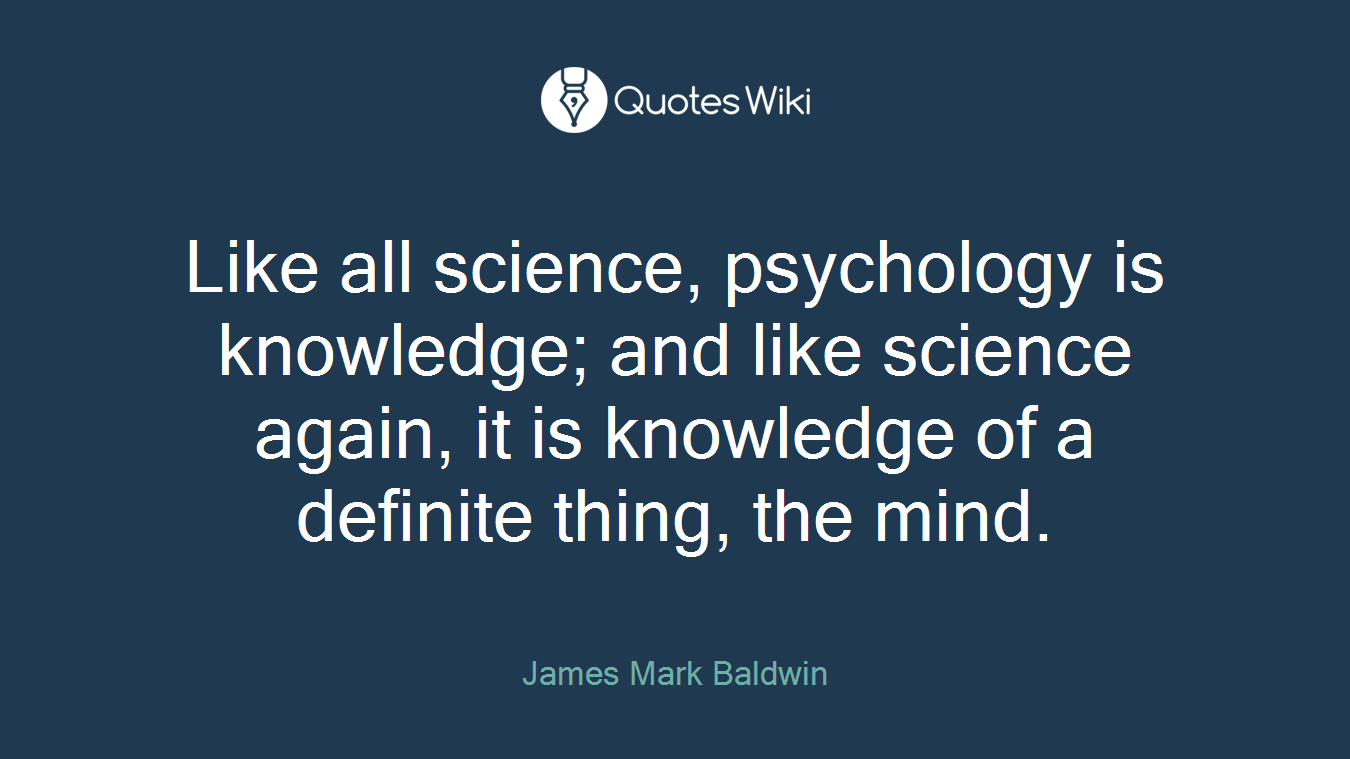 Like all science, psychology is knowledge; and like science again, it is knowledge of a definite thing, the mind.