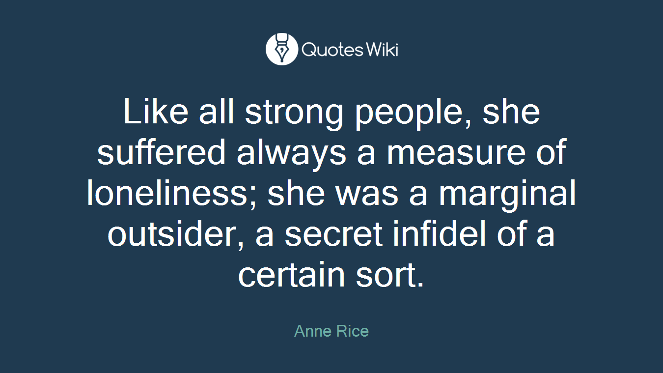 Like all strong people, she suffered always a measure of loneliness; she was a marginal outsider, a secret infidel of a certain sort.