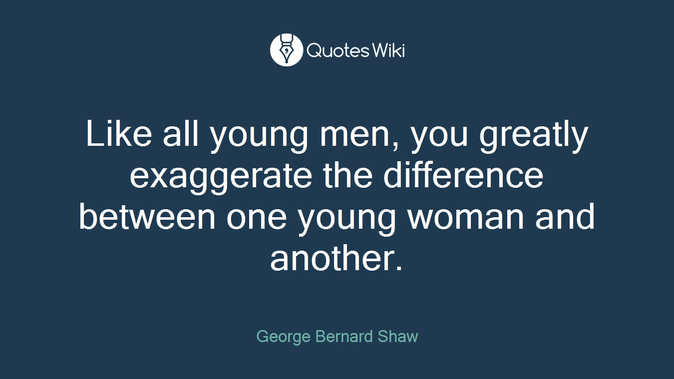 Like all young men, you greatly exaggerate the difference between one young woman and another.