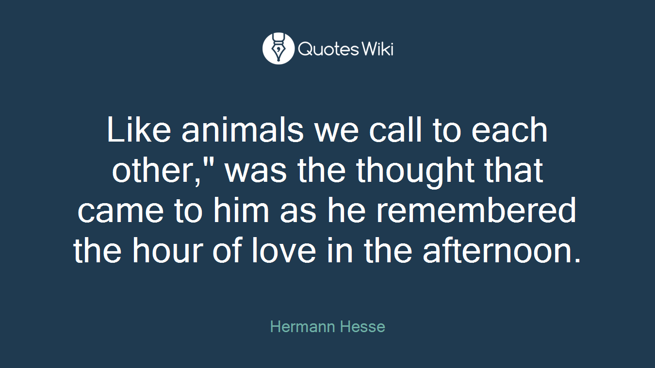 Like animals we call to each other," was the thought that came to him as he remembered the hour of love in the afternoon.