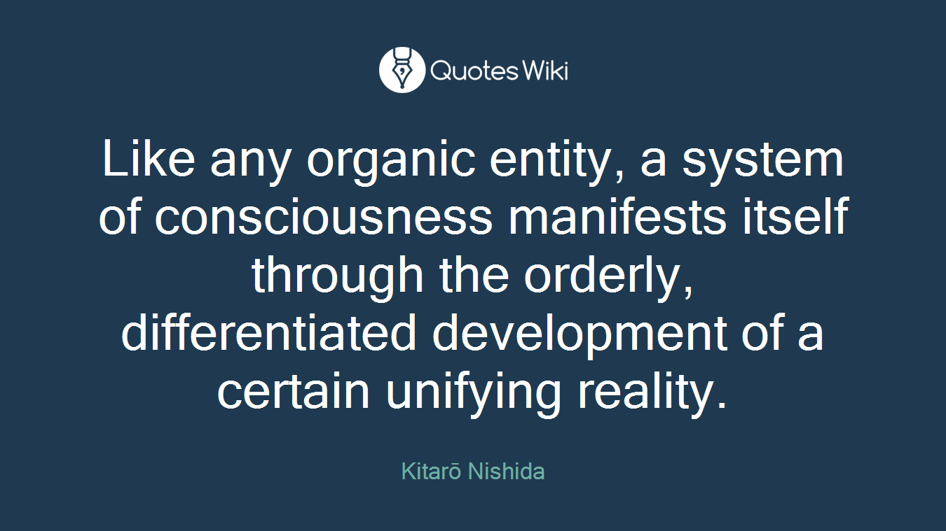 Like any organic entity, a system of consciousness manifests itself through the orderly, differentiated development of a certain unifying reality.
