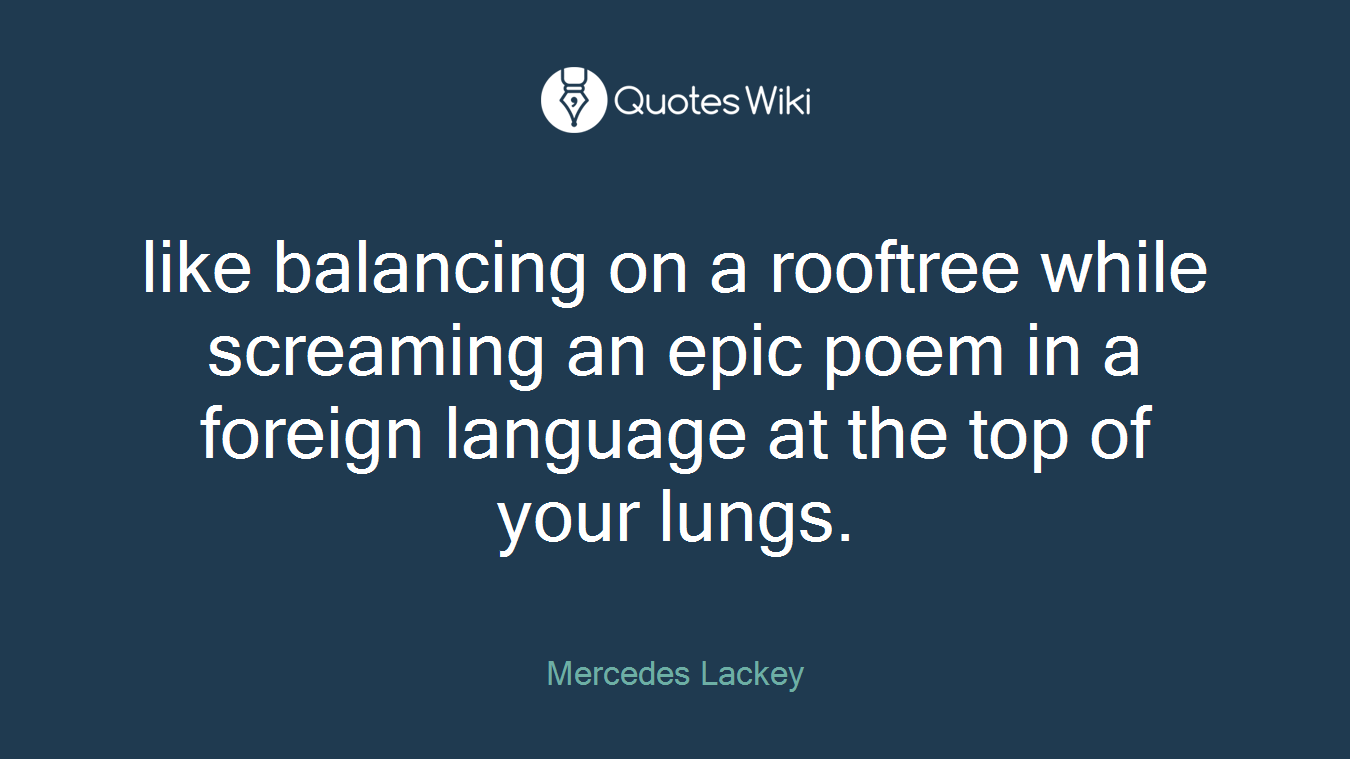 like balancing on a rooftree while screaming an epic poem in a foreign language at the top of your lungs.